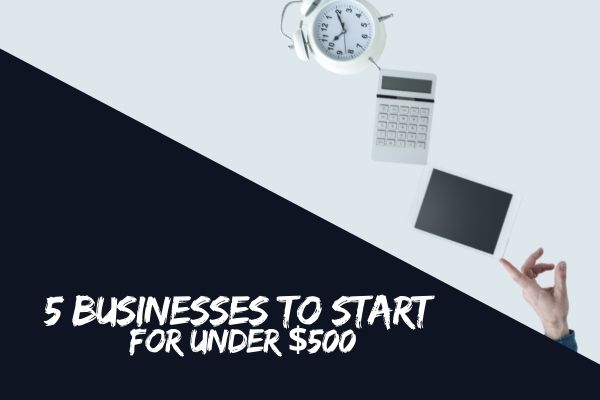 5 Businesses To Start For Under $500